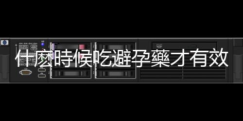 什麽時候吃避孕藥才有效？